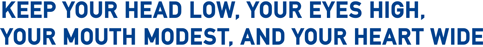 Keep your head low, your eyes high, your mouth modest, and your heart wide.
